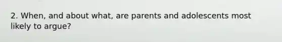 2. When, and about what, are parents and adolescents most likely to argue?