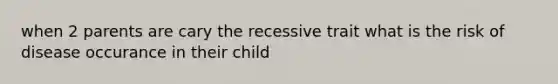 when 2 parents are cary the recessive trait what is the risk of disease occurance in their child