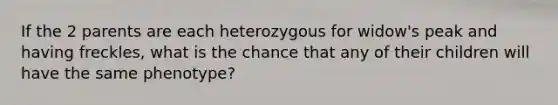 If the 2 parents are each heterozygous for widow's peak and having freckles, what is the chance that any of their children will have the same phenotype?