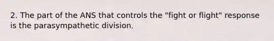 2. The part of the ANS that controls the "fight or flight" response is the parasympathetic division.