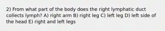 2) From what part of the body does the right lymphatic duct collects lymph? A) right arm B) right leg C) left leg D) left side of the head E) right and left legs