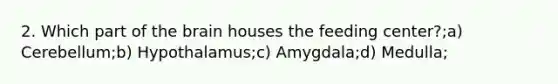 2. Which part of the brain houses the feeding center?;a) Cerebellum;b) Hypothalamus;c) Amygdala;d) Medulla;