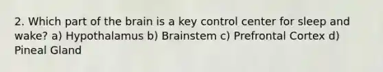 2. Which part of the brain is a key control center for sleep and wake? a) Hypothalamus b) Brainstem c) Prefrontal Cortex d) Pineal Gland