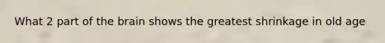 What 2 part of <a href='https://www.questionai.com/knowledge/kLMtJeqKp6-the-brain' class='anchor-knowledge'>the brain</a> shows the greatest shrinkage in old age