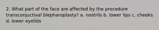 2. What part of the face are affected by the procedure transconjuctival blepharoplasty? a. nostrils b. lower lips c. cheeks d. lower eyelids