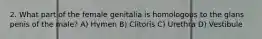 2. What part of the female genitalia is homologous to the glans penis of the male? A) Hymen B) Clitoris C) Urethra D) Vestibule