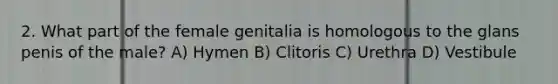 2. What part of the female genitalia is homologous to the glans penis of the male? A) Hymen B) Clitoris C) Urethra D) Vestibule