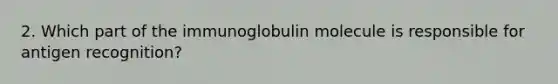 2. Which part of the immunoglobulin molecule is responsible for antigen recognition?