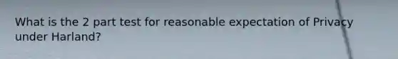 What is the 2 part test for reasonable expectation of Privacy under Harland?