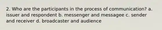 2. Who are the participants in the process of communication? a. issuer and respondent b. messenger and messagee c. sender and receiver d. broadcaster and audience