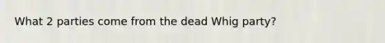 What 2 parties come from the dead Whig party?