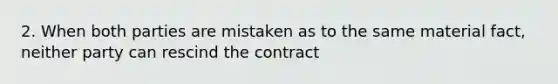 2. When both parties are mistaken as to the same material fact, neither party can rescind the contract