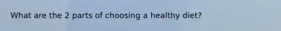 What are the 2 parts of choosing a healthy diet?