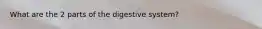 What are the 2 parts of the digestive system?