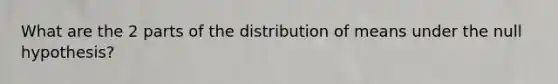 What are the 2 parts of the distribution of means under the null hypothesis?