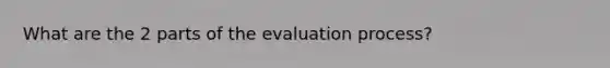 What are the 2 parts of the evaluation process?