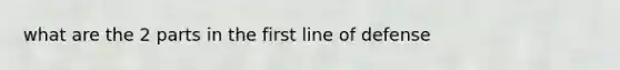 what are the 2 parts in the first line of defense