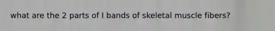 what are the 2 parts of I bands of skeletal muscle fibers?