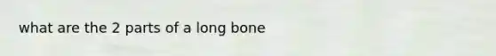 what are the 2 parts of a long bone