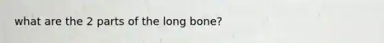 what are the 2 parts of the long bone?