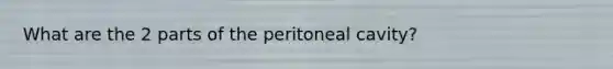 What are the 2 parts of the peritoneal cavity?