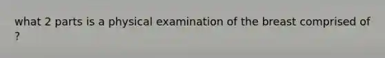 what 2 parts is a physical examination of the breast comprised of ?