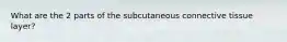 What are the 2 parts of the subcutaneous connective tissue layer?