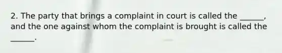 2. The party that brings a complaint in court is called the ______, and the one against whom the complaint is brought is called the ______.