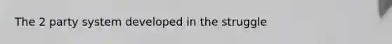 The 2 party system developed in the struggle