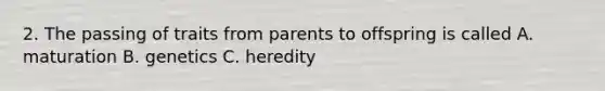 2. The passing of traits from parents to offspring is called A. maturation B. genetics C. heredity