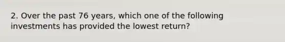 2. Over the past 76 years, which one of the following investments has provided the lowest return?