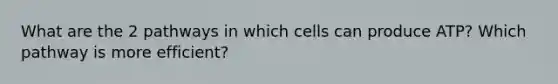 What are the 2 pathways in which cells can produce ATP? Which pathway is more efficient?