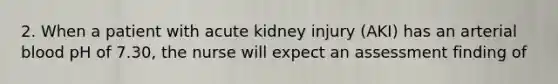 2. When a patient with acute kidney injury (AKI) has an arterial blood pH of 7.30, the nurse will expect an assessment finding of