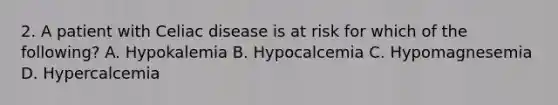 2. A patient with Celiac disease is at risk for which of the following? A. Hypokalemia B. Hypocalcemia C. Hypomagnesemia D. Hypercalcemia