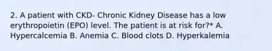 2. A patient with CKD- Chronic Kidney Disease has a low erythropoietin (EPO) level. The patient is at risk for?* A. Hypercalcemia B. Anemia C. Blood clots D. Hyperkalemia