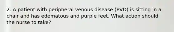 2. A patient with peripheral venous disease (PVD) is sitting in a chair and has edematous and purple feet. What action should the nurse to take?