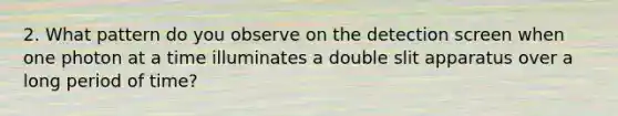 2. What pattern do you observe on the detection screen when one photon at a time illuminates a double slit apparatus over a long period of time?