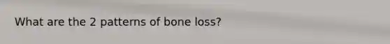 What are the 2 patterns of bone loss?