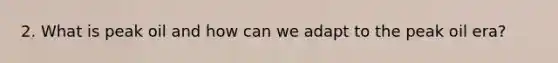 2. What is peak oil and how can we adapt to the peak oil era?