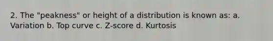 2. The "peakness" or height of a distribution is known as: a. Variation b. Top curve c. Z-score d. Kurtosis