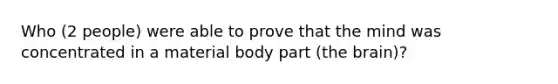 Who (2 people) were able to prove that the mind was concentrated in a material body part (the brain)?