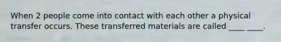 When 2 people come into contact with each other a physical transfer occurs. These transferred materials are called ____ ____.