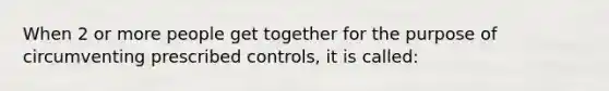 When 2 or more people get together for the purpose of circumventing prescribed controls, it is called: