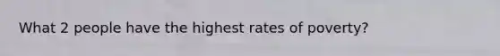 What 2 people have the highest rates of poverty?