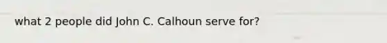 what 2 people did John C. Calhoun serve for?