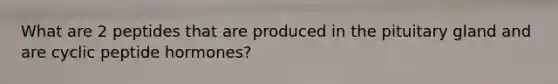 What are 2 peptides that are produced in the pituitary gland and are cyclic peptide hormones?