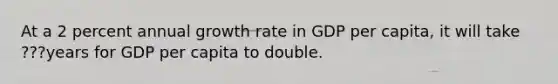 At a 2 percent annual growth rate in GDP per​ capita, it will take ???years for GDP per capita to double.