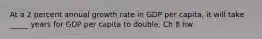 At a 2 percent annual growth rate in GDP per​ capita, it will take _____ years for GDP per capita to double. Ch 8 hw