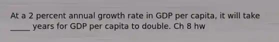 At a 2 percent annual growth rate in GDP per​ capita, it will take _____ years for GDP per capita to double. Ch 8 hw