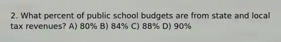 2. What percent of public school budgets are from state and local tax revenues? A) 80% B) 84% C) 88% D) 90%